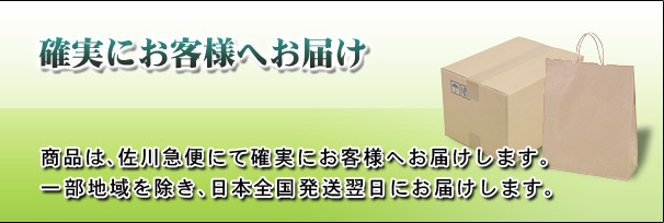 確実にお客様へお届け 商品は、佐川急便にて確実にお客様へお届けします。一部地域を除き、日本全国発送翌日にお届けします。